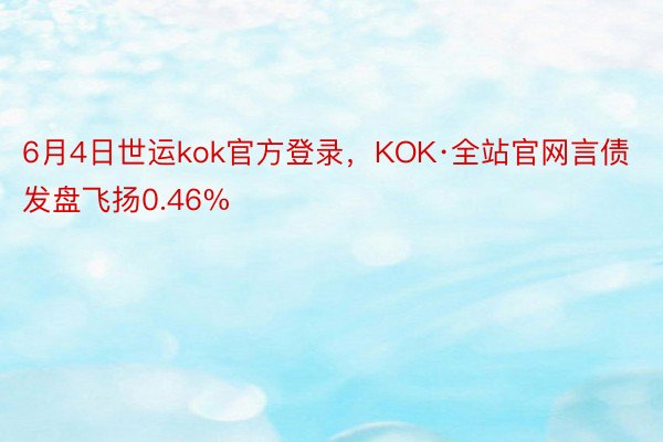 6月4日世运kok官方登录，KOK·全站官网言债发盘飞扬0.46%
