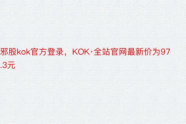 邪股kok官方登录，KOK·全站官网最新价为97.3元
