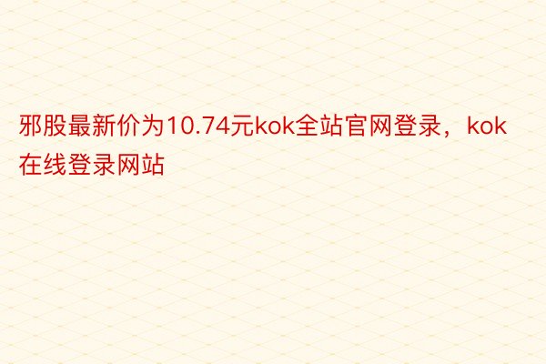 邪股最新价为10.74元kok全站官网登录，kok在线登录网站