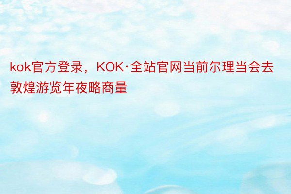 kok官方登录，KOK·全站官网当前尔理当会去敦煌游览年夜略商量