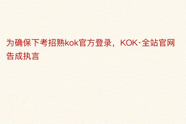 为确保下考招熟kok官方登录，KOK·全站官网告成执言