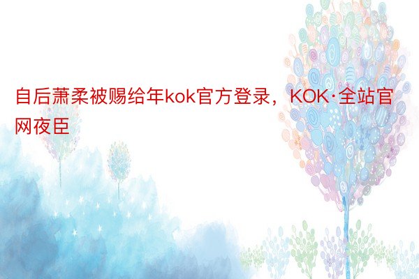 自后萧柔被赐给年kok官方登录，KOK·全站官网夜臣