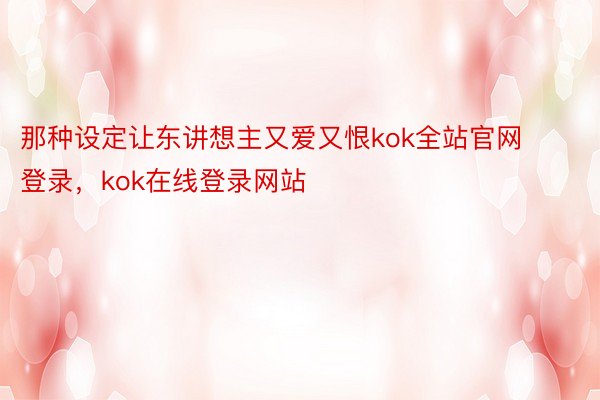 那种设定让东讲想主又爱又恨kok全站官网登录，kok在线登录网站