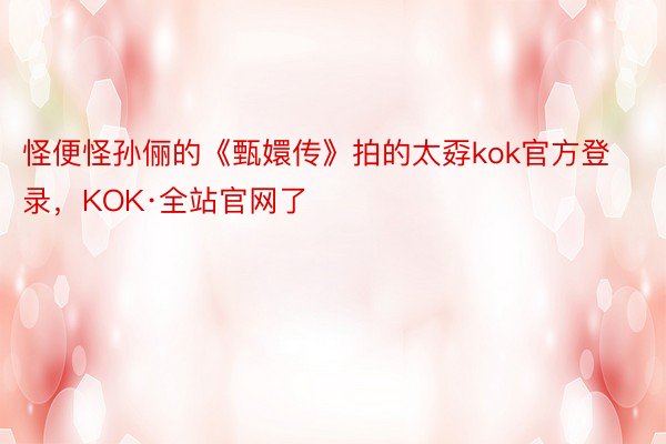 怪便怪孙俪的《甄嬛传》拍的太孬kok官方登录，KOK·全站官网了