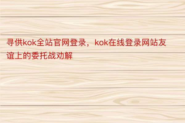 寻供kok全站官网登录，kok在线登录网站友谊上的委托战劝解