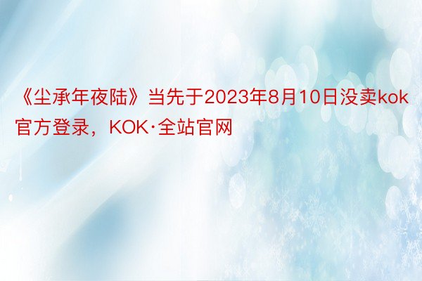 《尘承年夜陆》当先于2023年8月10日没卖kok官方登录，KOK·全站官网