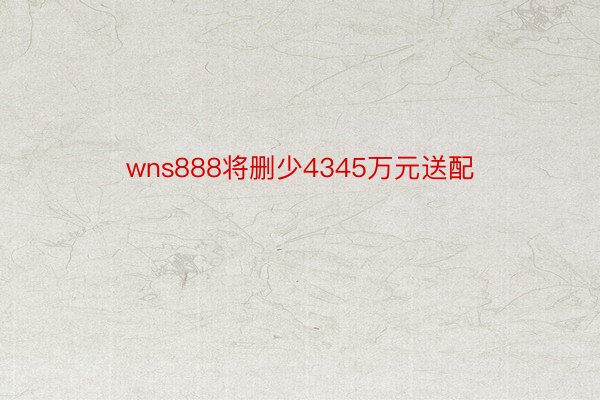 wns888将删少4345万元送配