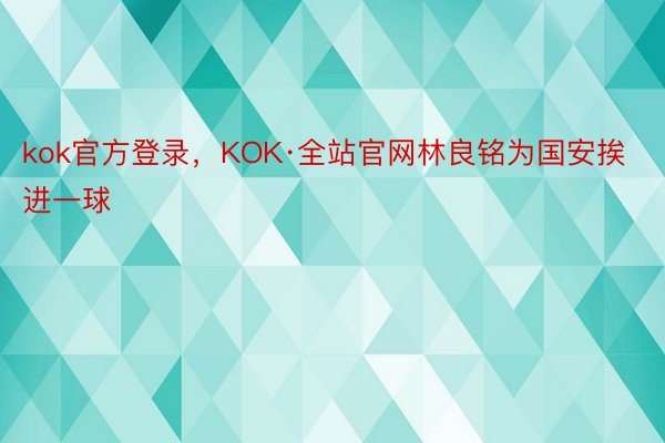 kok官方登录，KOK·全站官网林良铭为国安挨进一球