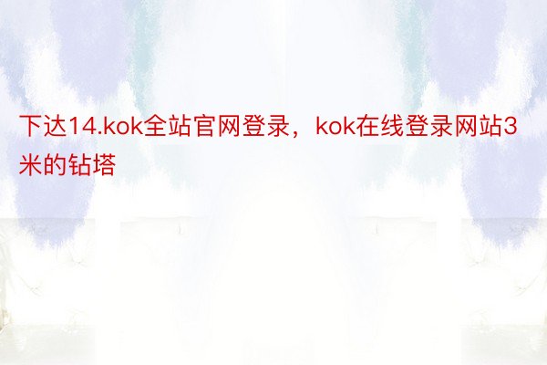 下达14.kok全站官网登录，kok在线登录网站3米的钻塔