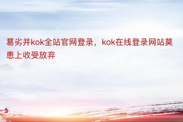 葛劣并kok全站官网登录，kok在线登录网站莫患上收受放弃