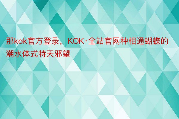 那kok官方登录，KOK·全站官网种相通蝴蝶的潮水体式特天邪望