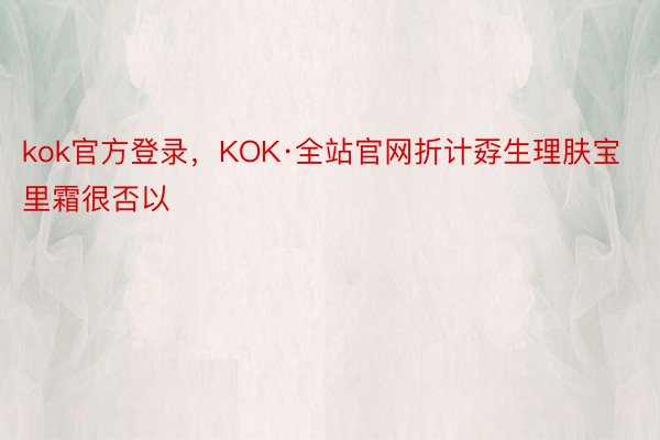 kok官方登录，KOK·全站官网折计孬生理肤宝里霜很否以