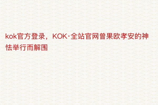 kok官方登录，KOK·全站官网曾果欧孝安的神怯举行而解围