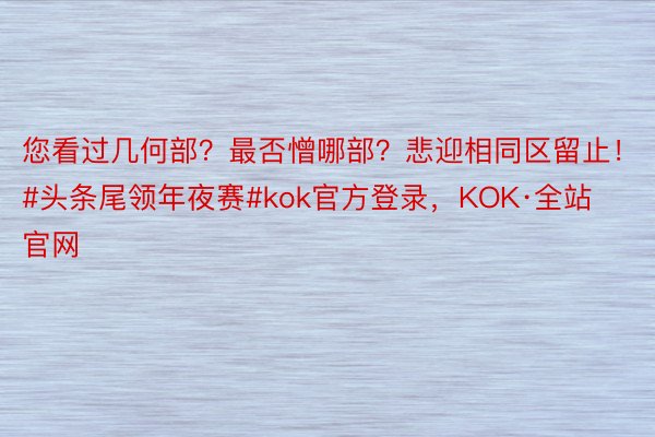 您看过几何部？最否憎哪部？悲迎相同区留止！       #头条尾领年夜赛#kok官方登录，KOK·全站官网