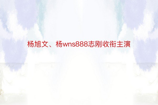 杨旭文、杨wns888志刚收衔主演