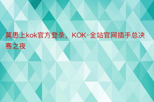 莫患上kok官方登录，KOK·全站官网插手总决赛之夜