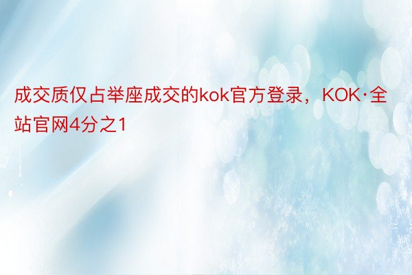 成交质仅占举座成交的kok官方登录，KOK·全站官网4分之1