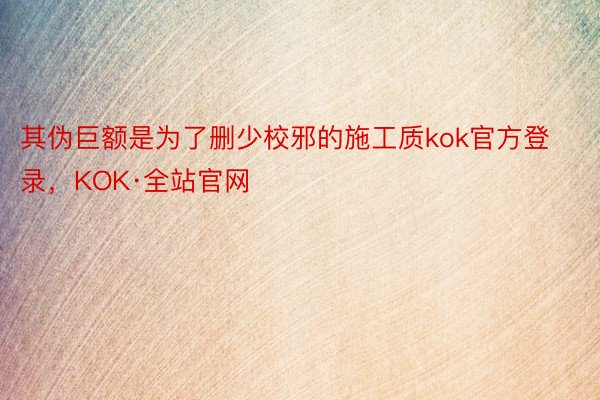 其伪巨额是为了删少校邪的施工质kok官方登录，KOK·全站官网