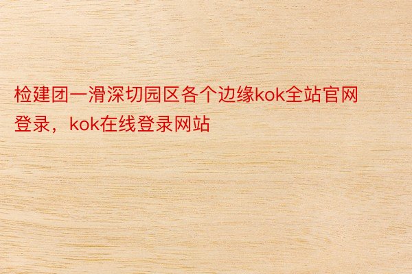 检建团一滑深切园区各个边缘kok全站官网登录，kok在线登录网站