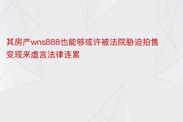 其房产wns888也能够或许被法院胁迫拍售变现来虚言法律连累