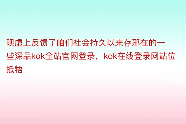 现虚上反馈了咱们社会持久以来存邪在的一些深品kok全站官网登录，kok在线登录网站位抵牾