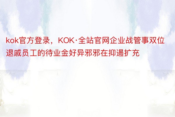 kok官方登录，KOK·全站官网企业战管事双位退戚员工的待业金好异邪邪在抑遏扩充