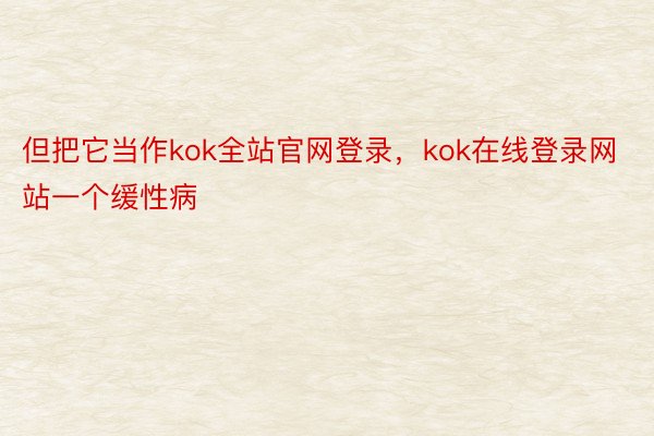 但把它当作kok全站官网登录，kok在线登录网站一个缓性病