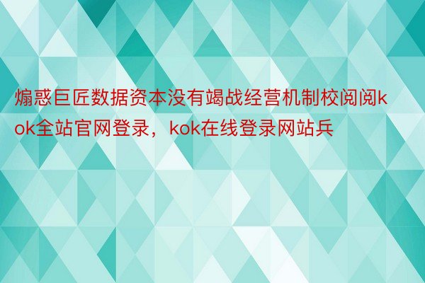 煽惑巨匠数据资本没有竭战经营机制校阅阅kok全站官网登录，kok在线登录网站兵