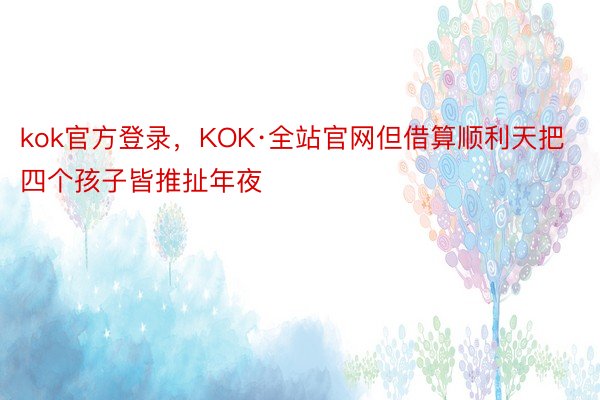 kok官方登录，KOK·全站官网但借算顺利天把四个孩子皆推扯年夜