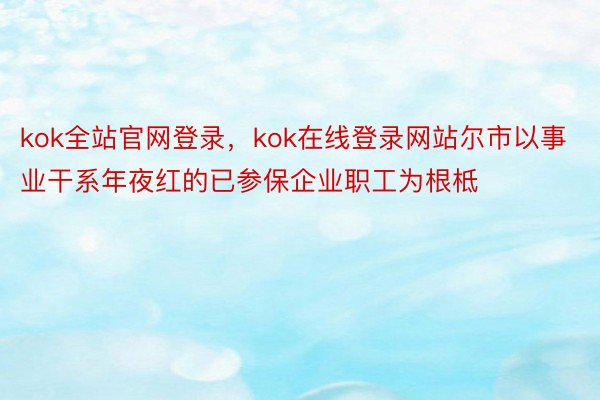 kok全站官网登录，kok在线登录网站尔市以事业干系年夜红的已参保企业职工为根柢