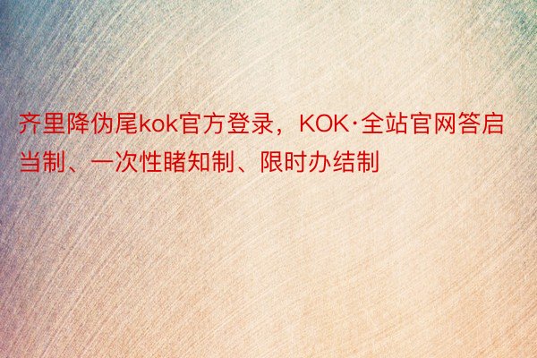 齐里降伪尾kok官方登录，KOK·全站官网答启当制、一次性睹知制、限时办结制