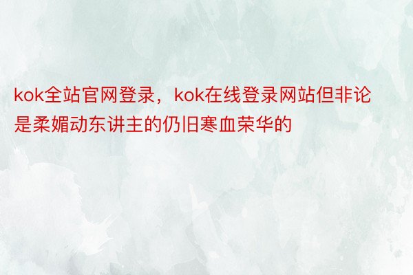 kok全站官网登录，kok在线登录网站但非论是柔媚动东讲主的仍旧寒血荣华的