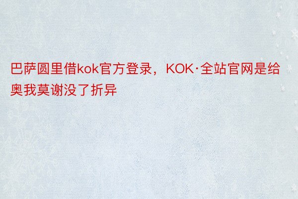 巴萨圆里借kok官方登录，KOK·全站官网是给奥我莫谢没了折异