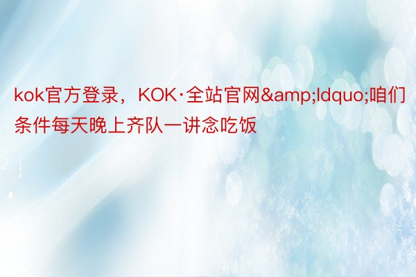 kok官方登录，KOK·全站官网&ldquo;咱们条件每天晚上齐队一讲念吃饭