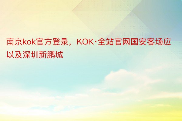 南京kok官方登录，KOK·全站官网国安客场应以及深圳新鹏城