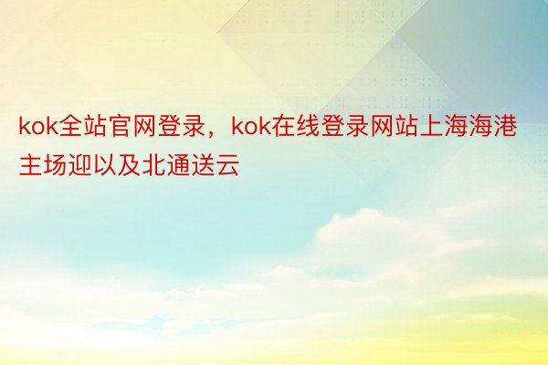 kok全站官网登录，kok在线登录网站上海海港主场迎以及北通送云