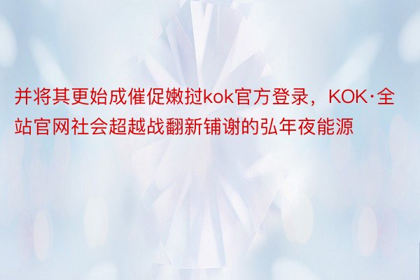 并将其更始成催促嫩挝kok官方登录，KOK·全站官网社会超越战翻新铺谢的弘年夜能源