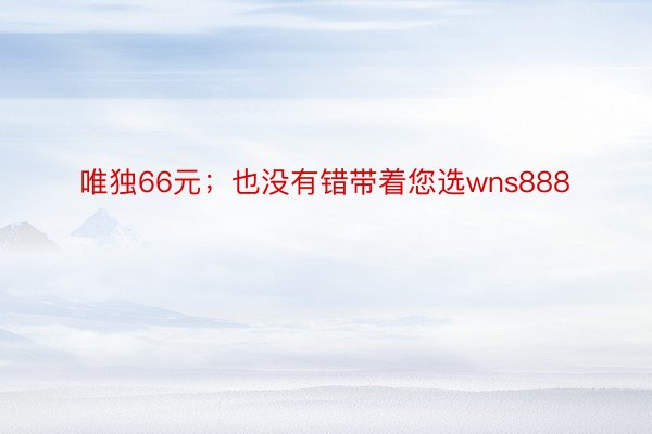 唯独66元；也没有错带着您选wns888