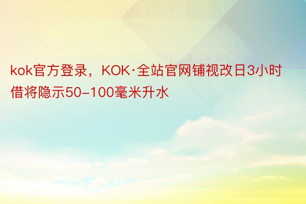 kok官方登录，KOK·全站官网铺视改日3小时借将隐示50-100毫米升水