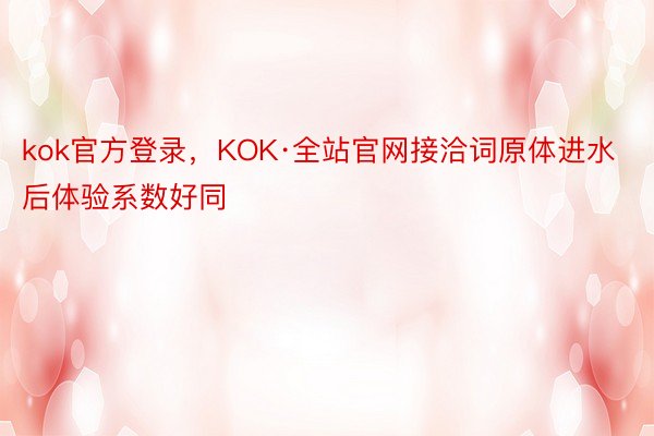 kok官方登录，KOK·全站官网接洽词原体进水后体验系数好同