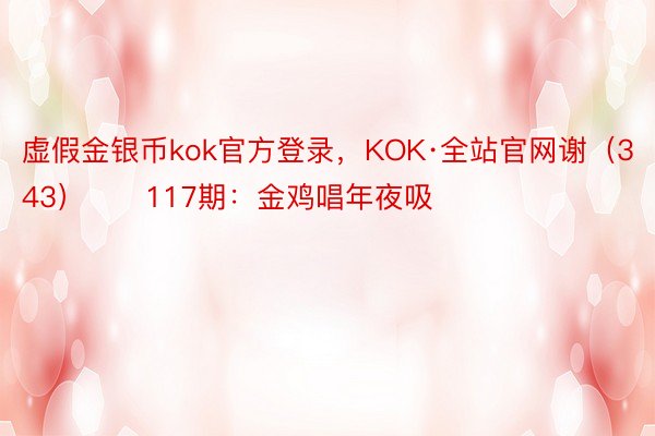 虚假金银币kok官方登录，KOK·全站官网谢（343）　　117期：金鸡唱年夜吸