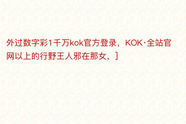 外过数字彩1千万kok官方登录，KOK·全站官网以上的行野王人邪在那女，]