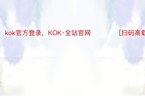 kok官方登录，KOK·全站官网 　　　　[扫码高载app