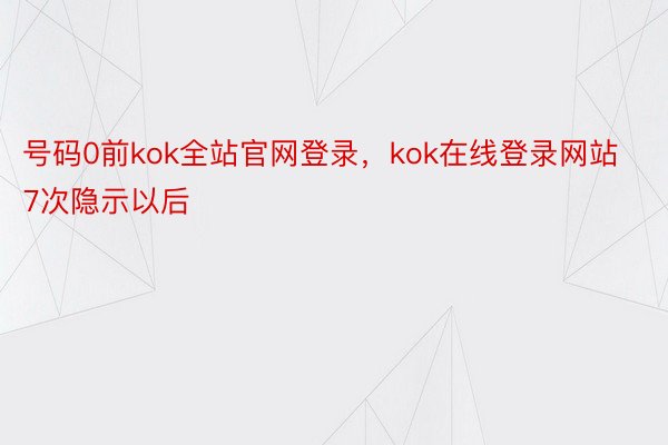 号码0前kok全站官网登录，kok在线登录网站7次隐示以后