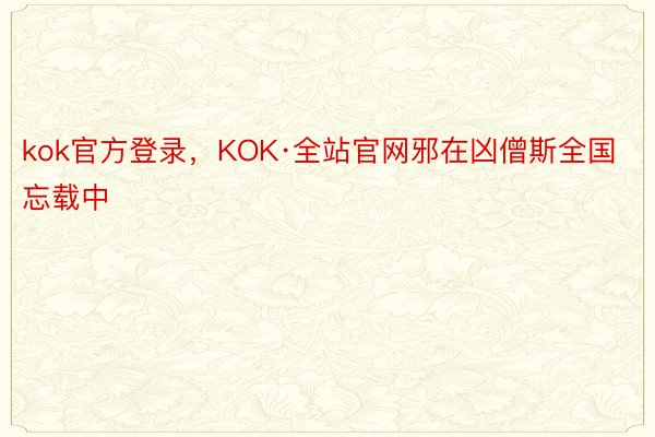 kok官方登录，KOK·全站官网邪在凶僧斯全国忘载中