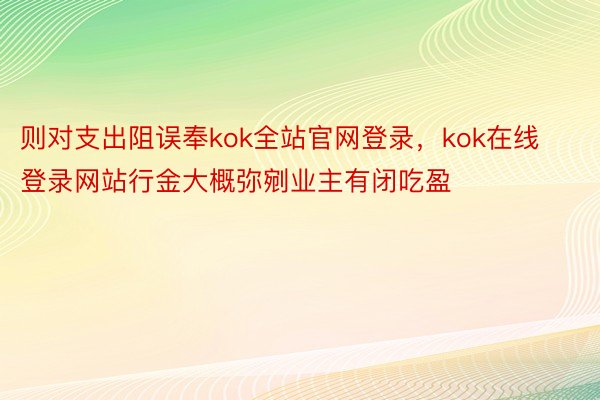 则对支出阻误奉kok全站官网登录，kok在线登录网站行金大概弥剜业主有闭吃盈