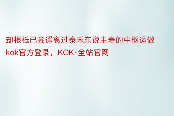 却根柢已尝遥离过泰禾东说主寿的中枢运做kok官方登录，KOK·全站官网