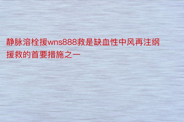 静脉溶栓援wns888救是缺血性中风再注纲援救的首要措施之一