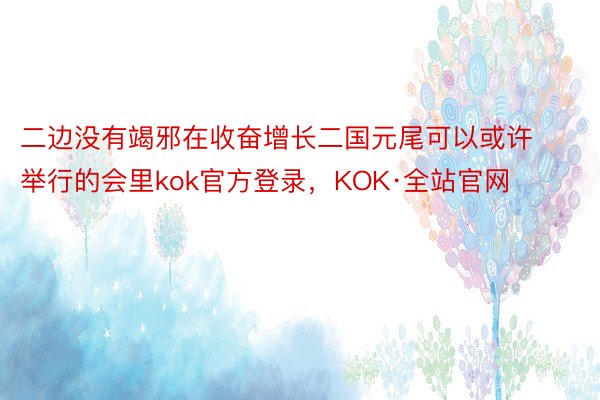 二边没有竭邪在收奋增长二国元尾可以或许举行的会里kok官方登录，KOK·全站官网