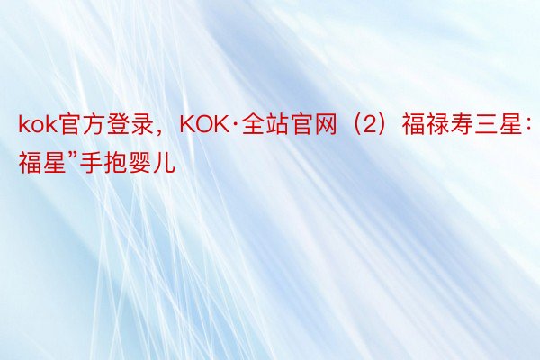 kok官方登录，KOK·全站官网（2）福禄寿三星：“福星”手抱婴儿